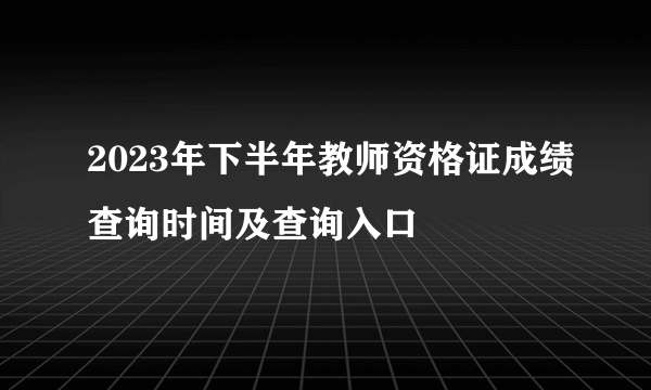 2023年下半年教师资格证成绩查询时间及查询入口