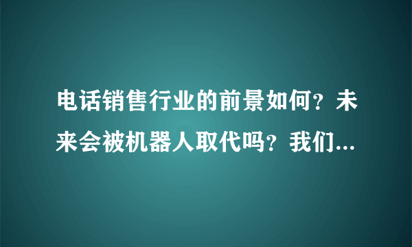 电话销售行业的前景如何？未来会被机器人取代吗？我们该何去何从？