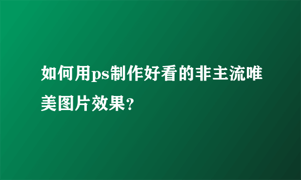 如何用ps制作好看的非主流唯美图片效果？