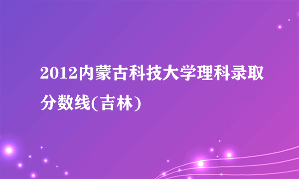 2012内蒙古科技大学理科录取分数线(吉林)