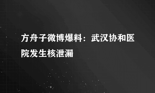 方舟子微博爆料：武汉协和医院发生核泄漏