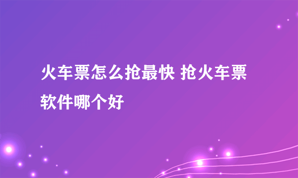 火车票怎么抢最快 抢火车票软件哪个好