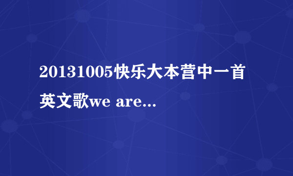 20131005快乐大本营中一首英文歌we are the....是什么