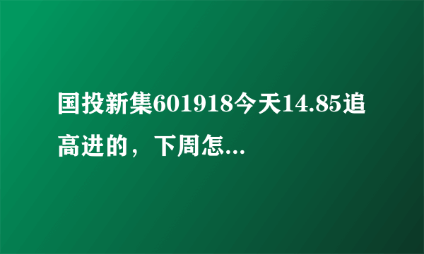 国投新集601918今天14.85追高进的，下周怎么样，要不要割肉出局。亏死了，