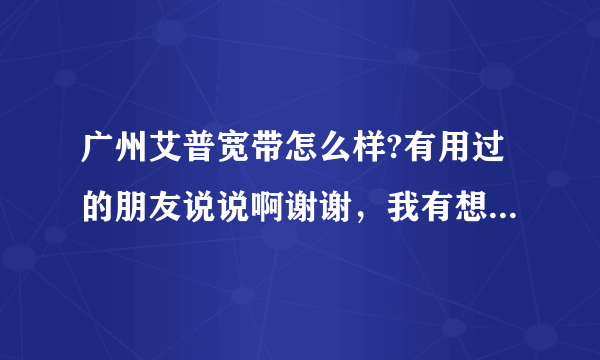 广州艾普宽带怎么样?有用过的朋友说说啊谢谢，我有想装但不知道怎样?