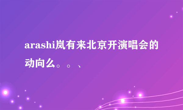 arashi岚有来北京开演唱会的动向么。。、