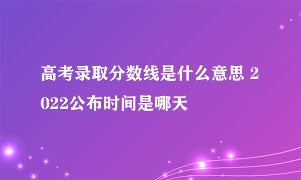 高考录取分数线是什么意思 2022公布时间是哪天