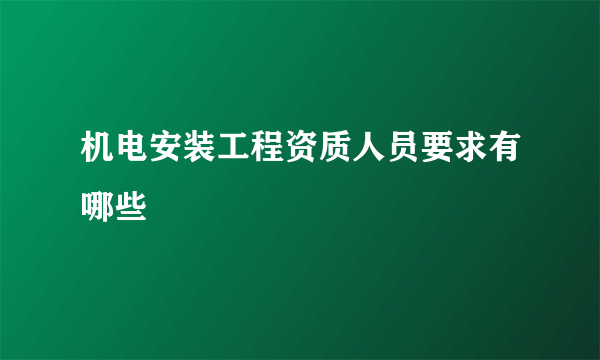 机电安装工程资质人员要求有哪些