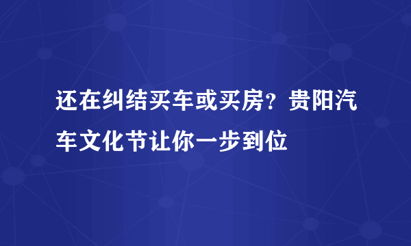 还在纠结买车或买房？贵阳汽车文化节让你一步到位