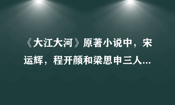 《大江大河》原著小说中，宋运辉，程开颜和梁思申三人结局是什么？