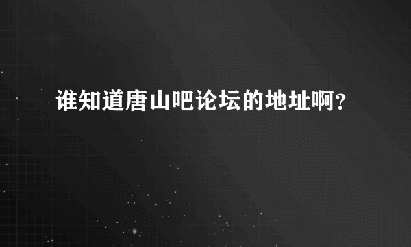 谁知道唐山吧论坛的地址啊？