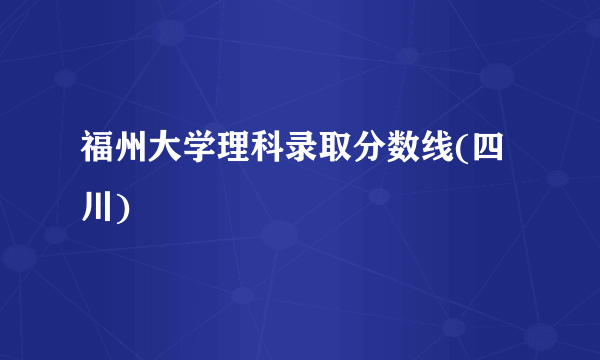 福州大学理科录取分数线(四川)