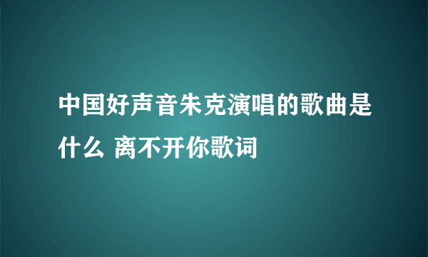 中国好声音朱克演唱的歌曲是什么 离不开你歌词