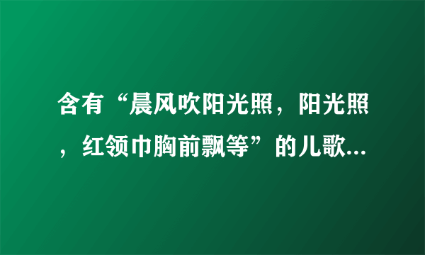 含有“晨风吹阳光照，阳光照，红领巾胸前飘等”的儿歌童歌曲？