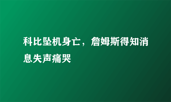 科比坠机身亡，詹姆斯得知消息失声痛哭