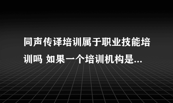 同声传译培训属于职业技能培训吗 如果一个培训机构是非学历非职业技能培训，可以教授这个课程吗。