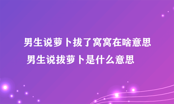 男生说萝卜拔了窝窝在啥意思 男生说拔萝卜是什么意思