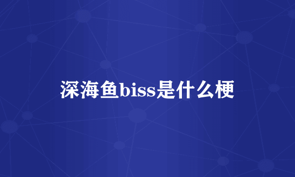 深海鱼biss是什么梗