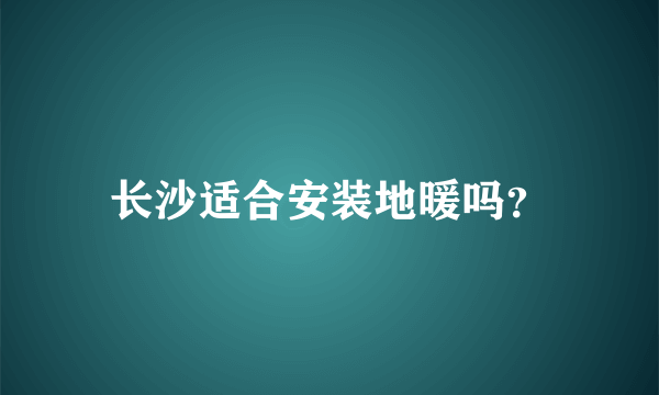 长沙适合安装地暖吗？