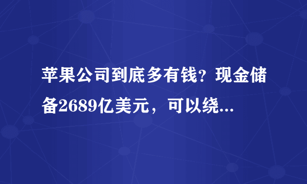 苹果公司到底多有钱？现金储备2689亿美元，可以绕地球1046圈