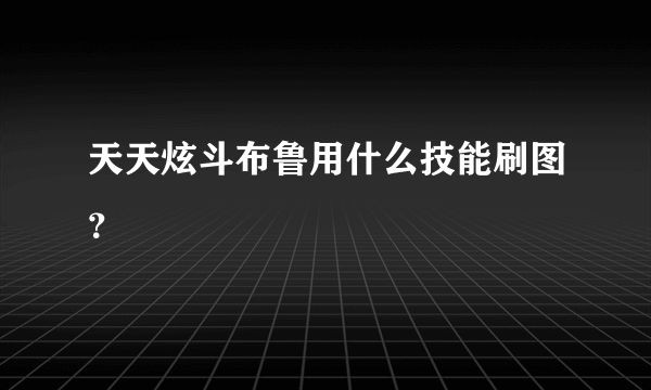 天天炫斗布鲁用什么技能刷图？