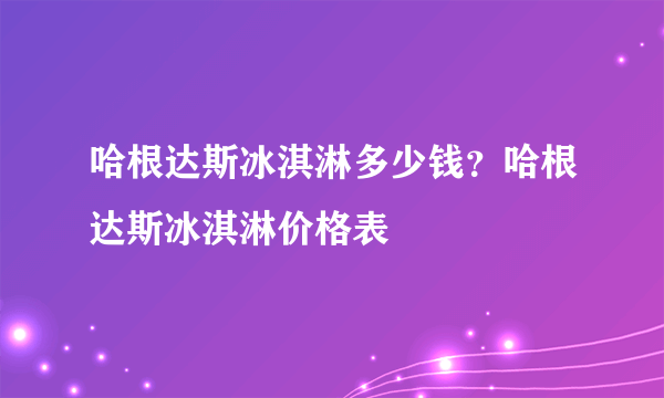 哈根达斯冰淇淋多少钱？哈根达斯冰淇淋价格表