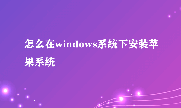 怎么在windows系统下安装苹果系统