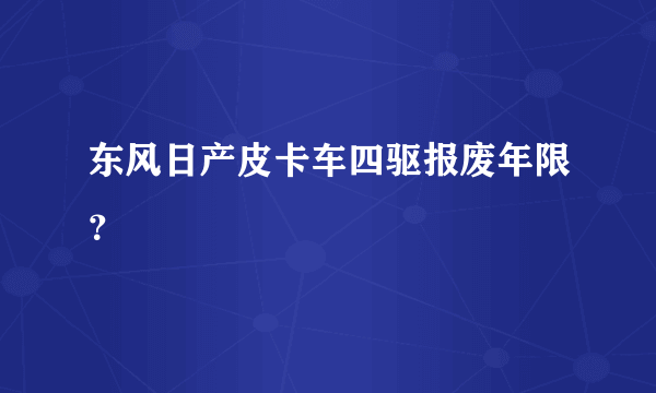 东风日产皮卡车四驱报废年限？