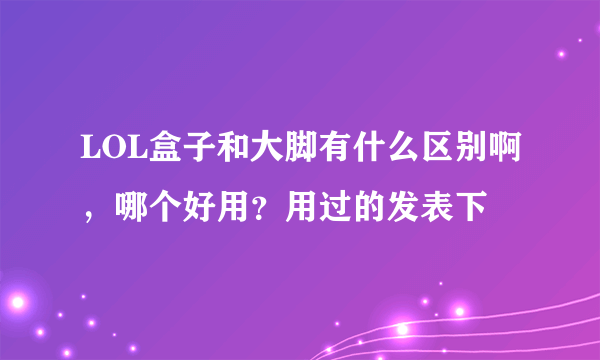 LOL盒子和大脚有什么区别啊，哪个好用？用过的发表下