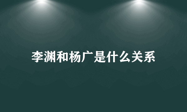 李渊和杨广是什么关系