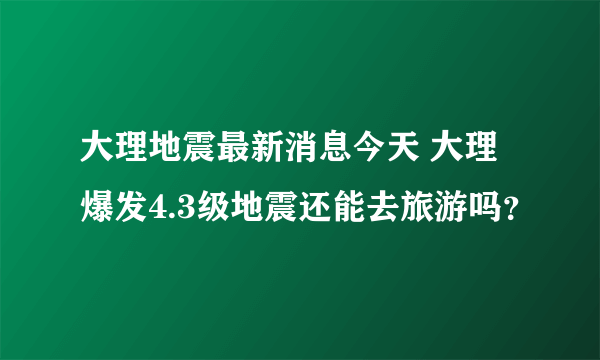 大理地震最新消息今天 大理爆发4.3级地震还能去旅游吗？