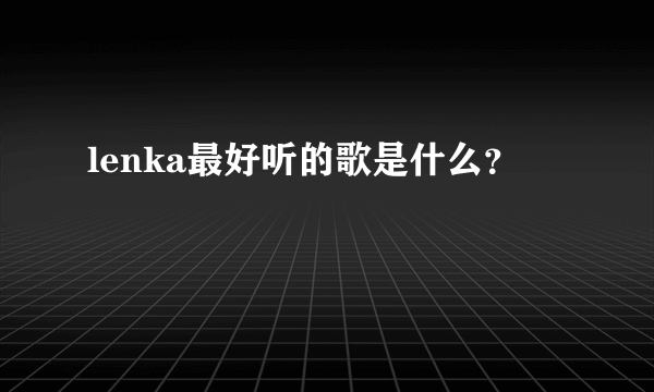 lenka最好听的歌是什么？