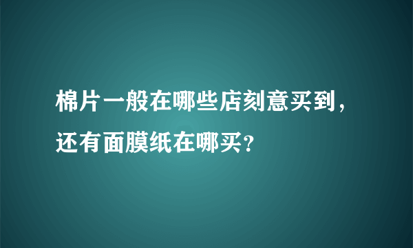 棉片一般在哪些店刻意买到，还有面膜纸在哪买？