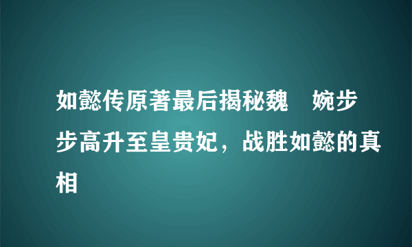 如懿传原著最后揭秘魏嬿婉步步高升至皇贵妃，战胜如懿的真相