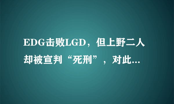 EDG击败LGD，但上野二人却被宣判“死刑”，对此你怎么看？