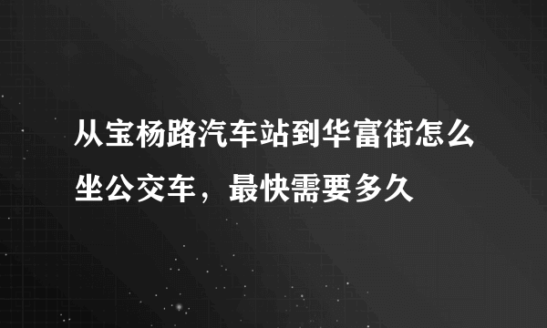 从宝杨路汽车站到华富街怎么坐公交车，最快需要多久