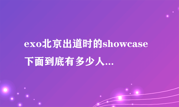 exo北京出道时的showcase下面到底有多少人？和韩国比的差别怎么这么的大！！！！