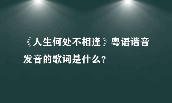 《人生何处不相逢》粤语谐音发音的歌词是什么？