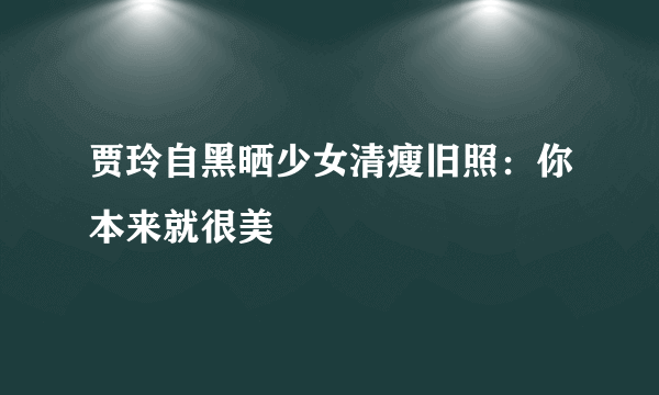 贾玲自黑晒少女清瘦旧照：你本来就很美