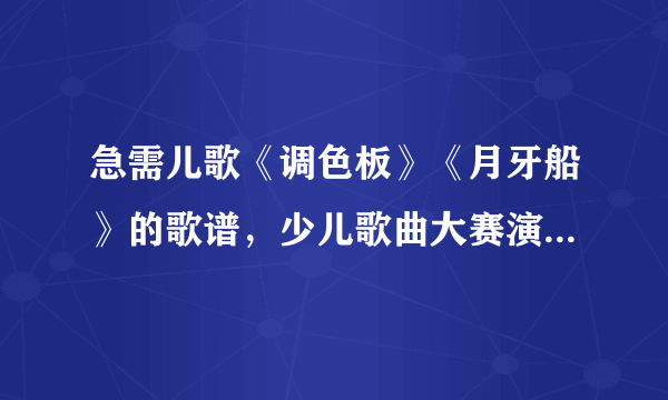 急需儿歌《调色板》《月牙船》的歌谱，少儿歌曲大赛演唱的曲目