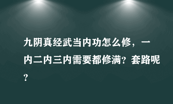 九阴真经武当内功怎么修，一内二内三内需要都修满？套路呢？