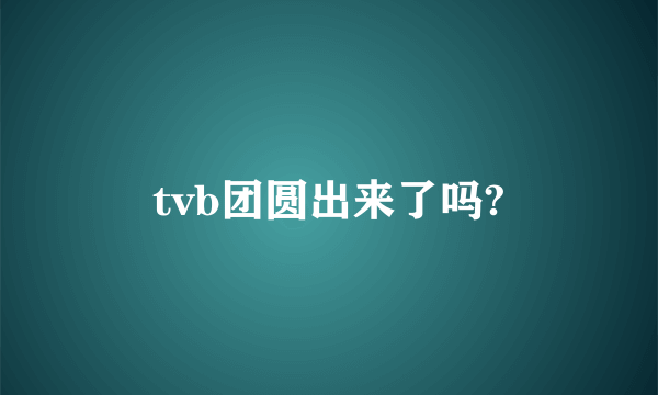 tvb团圆出来了吗?