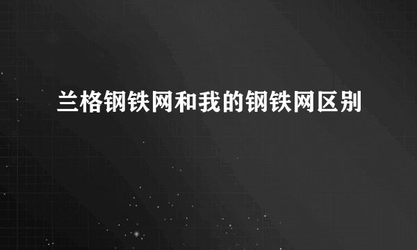 兰格钢铁网和我的钢铁网区别