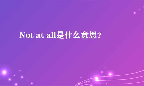 Not at all是什么意思？