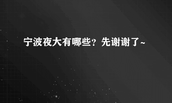 宁波夜大有哪些？先谢谢了~