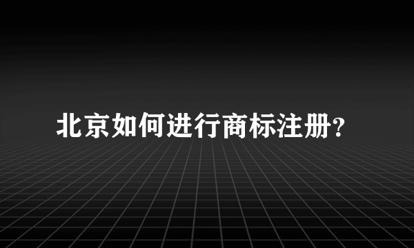 北京如何进行商标注册？