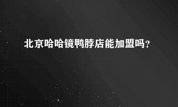 北京哈哈镜鸭脖店能加盟吗？