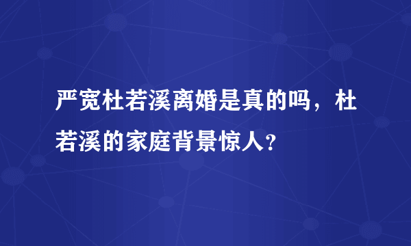 严宽杜若溪离婚是真的吗，杜若溪的家庭背景惊人？