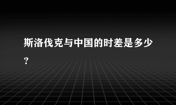 斯洛伐克与中国的时差是多少？