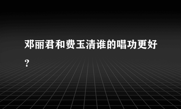 邓丽君和费玉清谁的唱功更好？